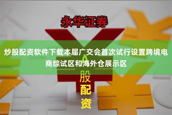 炒股配资软件下载本届广交会首次试行设置跨境电商综试区和海外仓展示区