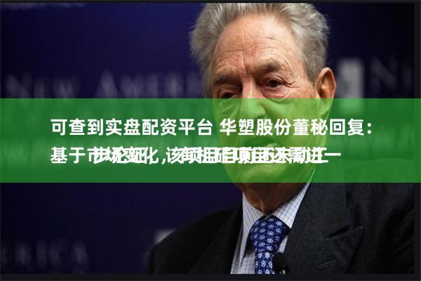可查到实盘配资平台 华塑股份董秘回复：
基于市场变化，有机硅项目还需进一步论证，该项目目前还未动工