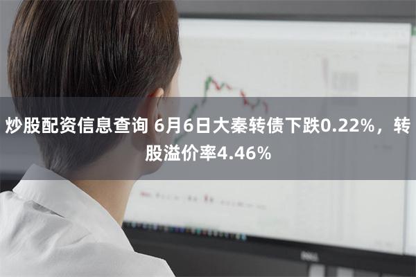 炒股配资信息查询 6月6日大秦转债下跌0.22%，转股溢价率4.46%