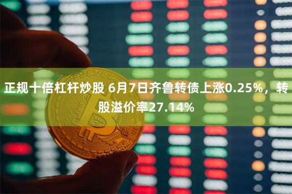 正规十倍杠杆炒股 6月7日齐鲁转债上涨0.25%，转股溢价率27.14%