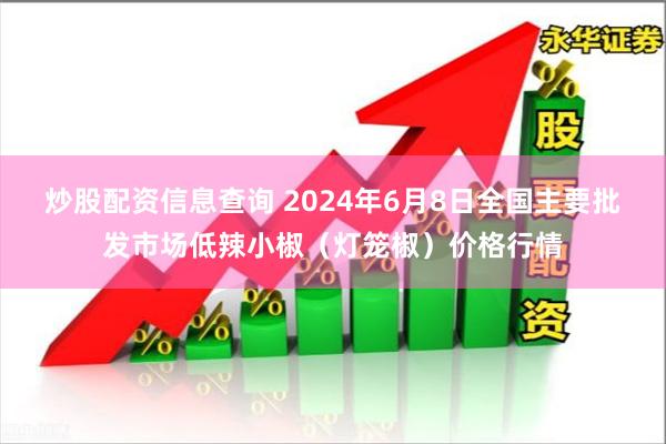 炒股配资信息查询 2024年6月8日全国主要批发市场低辣小椒（灯笼椒）价格行情