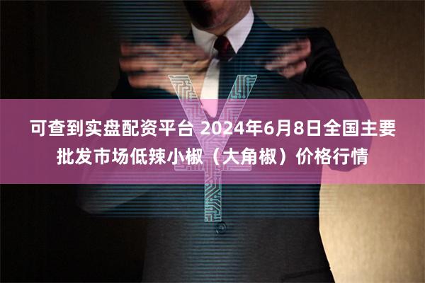 可查到实盘配资平台 2024年6月8日全国主要批发市场低辣小椒（大角椒）价格行情