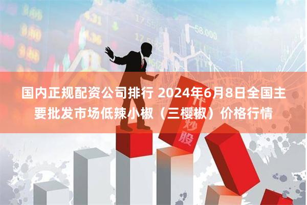 国内正规配资公司排行 2024年6月8日全国主要批发市场低辣小椒（三樱椒）价格行情