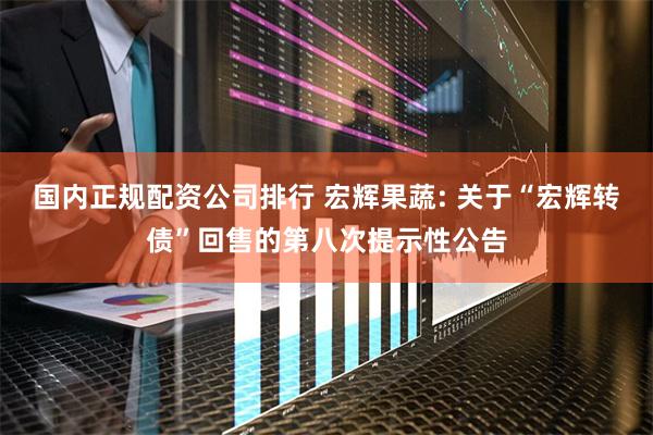 国内正规配资公司排行 宏辉果蔬: 关于“宏辉转债”回售的第八次提示性公告