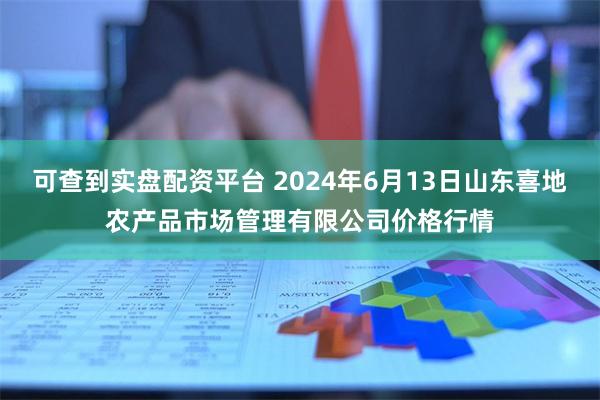 可查到实盘配资平台 2024年6月13日山东喜地农产品市场管理有限公司价格行情