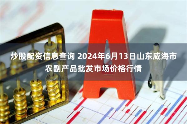 炒股配资信息查询 2024年6月13日山东威海市农副产品批发市场价格行情