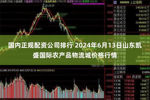 国内正规配资公司排行 2024年6月13日山东凯盛国际农产品物流城价格行情