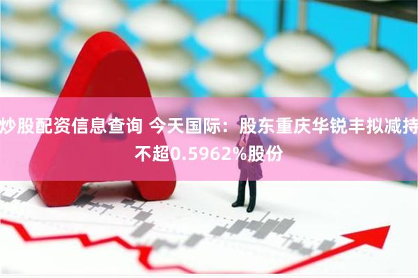 炒股配资信息查询 今天国际：股东重庆华锐丰拟减持不超0.5962%股份