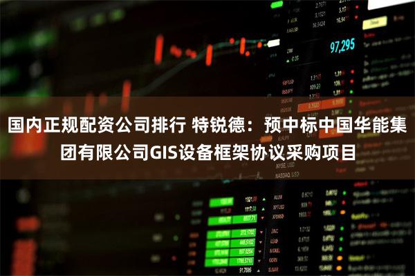 国内正规配资公司排行 特锐德：预中标中国华能集团有限公司GIS设备框架协议采购项目