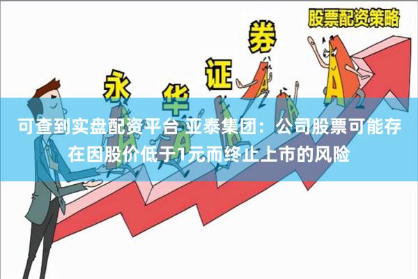 可查到实盘配资平台 亚泰集团：公司股票可能存在因股价低于1元而终止上市的风险