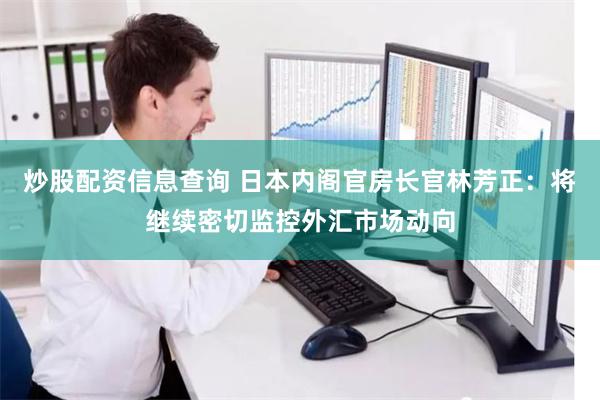 炒股配资信息查询 日本内阁官房长官林芳正：将继续密切监控外汇市场动向