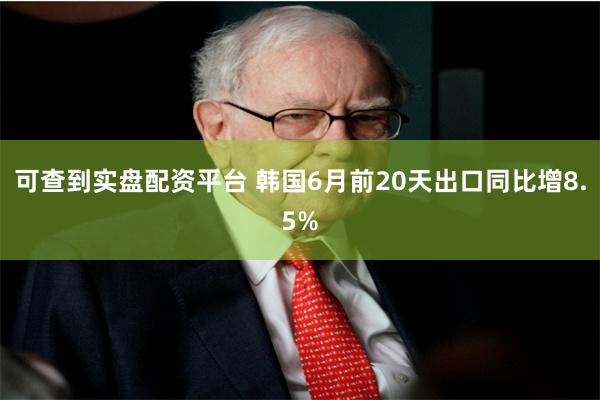 可查到实盘配资平台 韩国6月前20天出口同比增8.5%