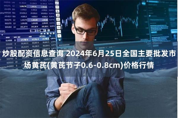 炒股配资信息查询 2024年6月25日全国主要批发市场黄芪(黄芪节子0.6-0.8cm)价格行情