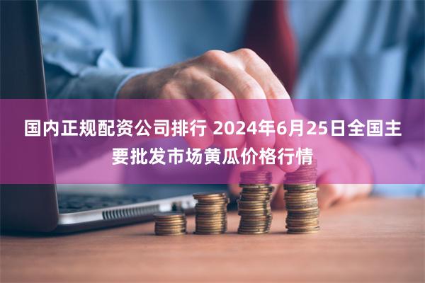 国内正规配资公司排行 2024年6月25日全国主要批发市场黄瓜价格行情