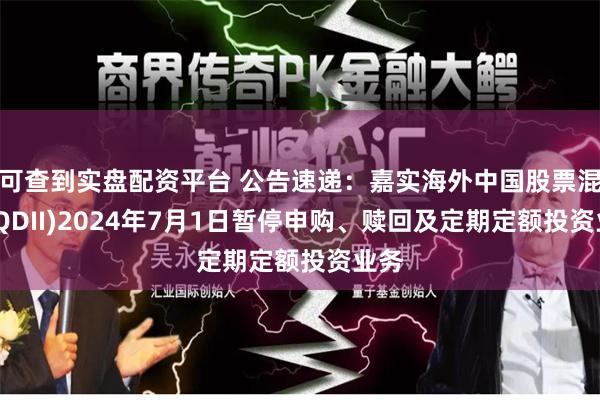 可查到实盘配资平台 公告速递：嘉实海外中国股票混合(QDII)2024年7月1日暂停申购、赎回及定期定额投资业务