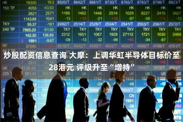 炒股配资信息查询 大摩：上调华虹半导体目标价至28港元 评级升至“增持”