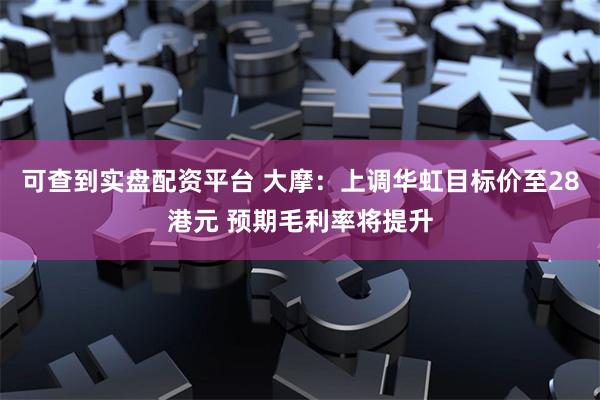 可查到实盘配资平台 大摩：上调华虹目标价至28港元 预期毛利率将提升