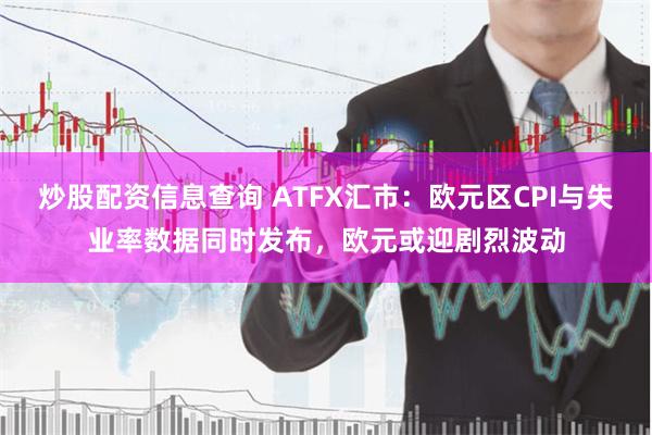 炒股配资信息查询 ATFX汇市：欧元区CPI与失业率数据同时发布，欧元或迎剧烈波动