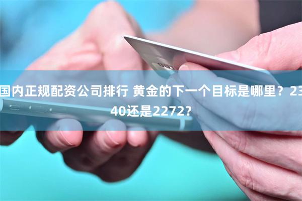 国内正规配资公司排行 黄金的下一个目标是哪里？2340还是2272？