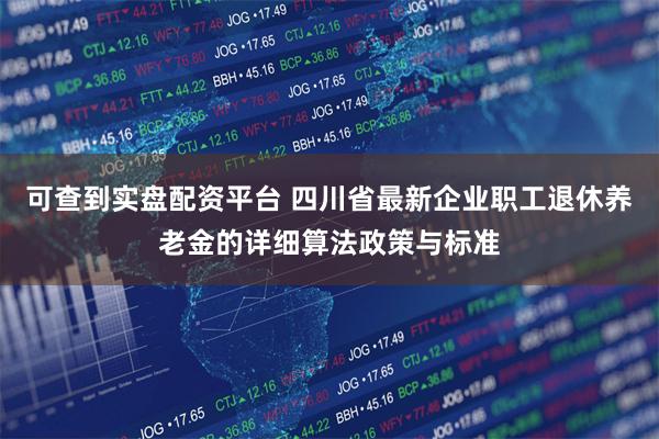 可查到实盘配资平台 四川省最新企业职工退休养老金的详细算法政策与标准