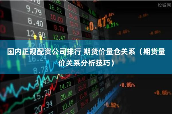 国内正规配资公司排行 期货价量仓关系（期货量价关系分析技巧）