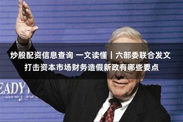 炒股配资信息查询 一文读懂｜六部委联合发文 打击资本市场财务造假新政有哪些要点