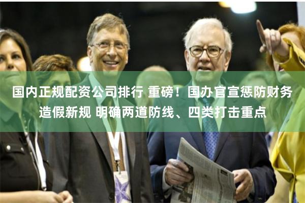 国内正规配资公司排行 重磅！国办官宣惩防财务造假新规 明确两道防线、四类打击重点