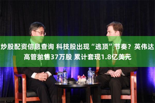 炒股配资信息查询 科技股出现“逃顶”节奏？英伟达高管抛售37万股 累计套现1.8亿美元