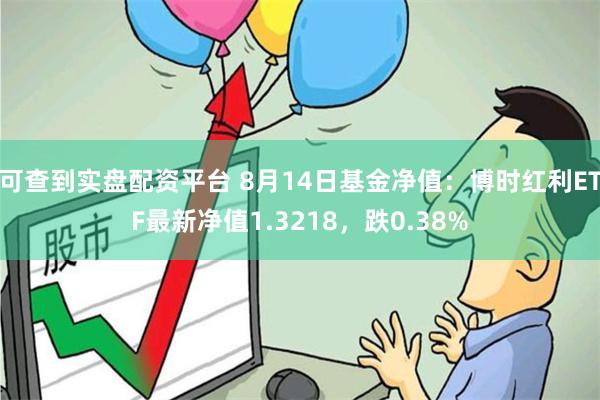 可查到实盘配资平台 8月14日基金净值：博时红利ETF最新净值1.3218，跌0.38%