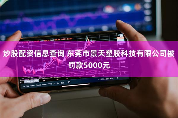 炒股配资信息查询 东莞市景天塑胶科技有限公司被罚款5000元