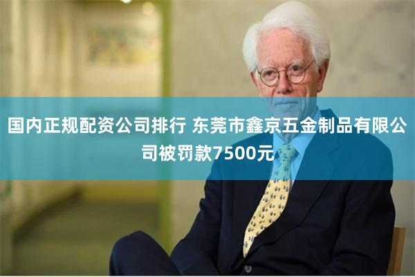 国内正规配资公司排行 东莞市鑫京五金制品有限公司被罚款7500元