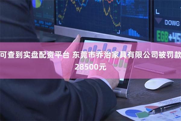 可查到实盘配资平台 东莞市乔治家具有限公司被罚款28500元