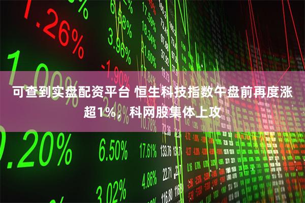 可查到实盘配资平台 恒生科技指数午盘前再度涨超1%，科网股集体上攻