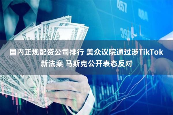 国内正规配资公司排行 美众议院通过涉TikTok新法案 马斯克公开表态反对