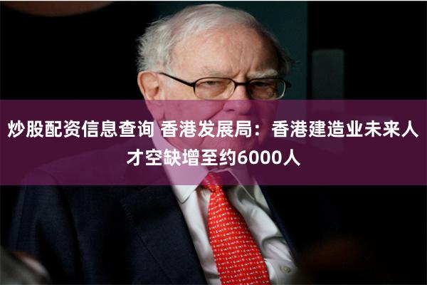 炒股配资信息查询 香港发展局：香港建造业未来人才空缺增至约6000人