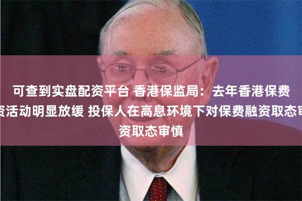 可查到实盘配资平台 香港保监局：去年香港保费融资活动明显放缓 投保人在高息环境下对保费融资取态审慎