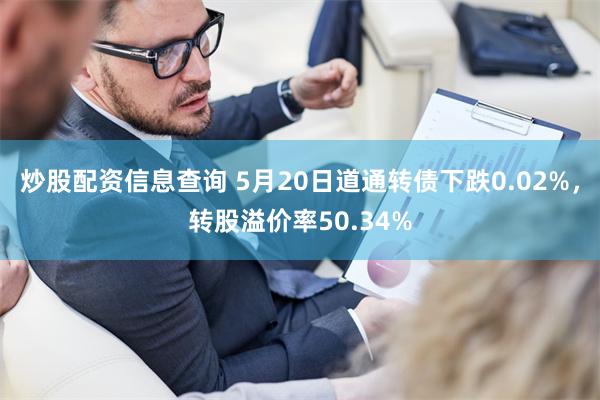 炒股配资信息查询 5月20日道通转债下跌0.02%，转股溢价率50.34%