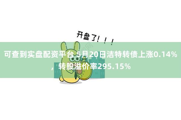 可查到实盘配资平台 5月20日洁特转债上涨0.14%，转股溢价率295.15%