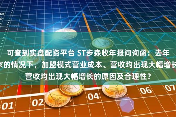 可查到实盘配资平台 ST步森收年报问询函：去年加盟门店关闭33家的情况下，加盟模式营业成本、营收均出现大幅增长的原因及合理性？