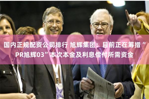 国内正规配资公司排行 旭辉集团：目前正在筹措“PR旭辉03”本次本金及利息偿付所需资金