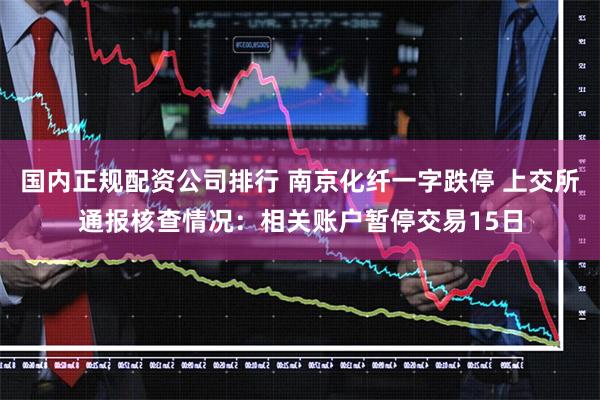 国内正规配资公司排行 南京化纤一字跌停 上交所通报核查情况：相关账户暂停交易15日