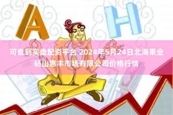 可查到实盘配资平台 2024年5月24日北海果业砀山惠丰市场有限公司价格行情