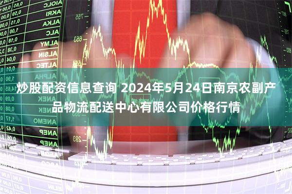 炒股配资信息查询 2024年5月24日南京农副产品物流配送中心有限公司价格行情