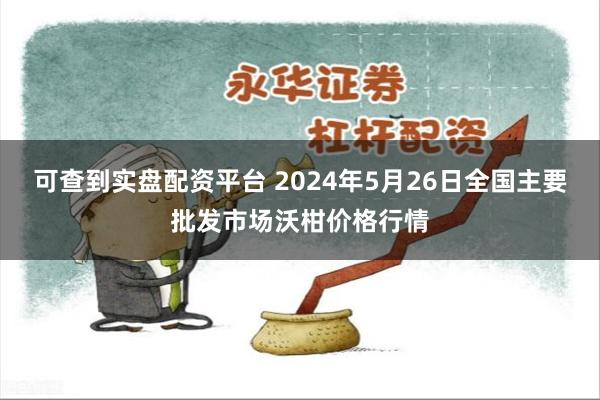 可查到实盘配资平台 2024年5月26日全国主要批发市场沃柑价格行情