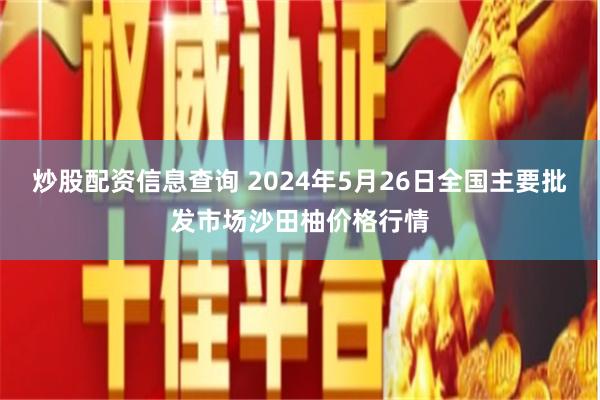 炒股配资信息查询 2024年5月26日全国主要批发市场沙田柚价格行情