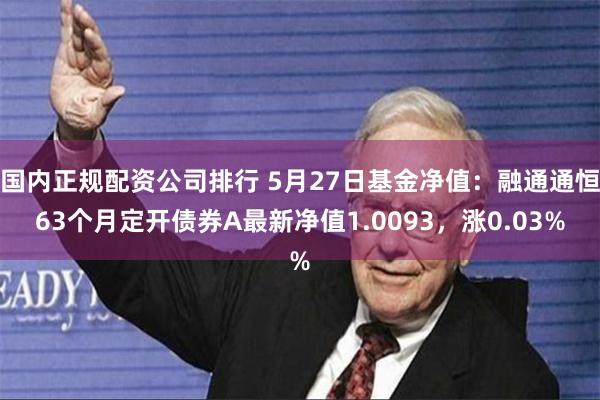 国内正规配资公司排行 5月27日基金净值：融通通恒63个月定开债券A最新净值1.0093，涨0.03%