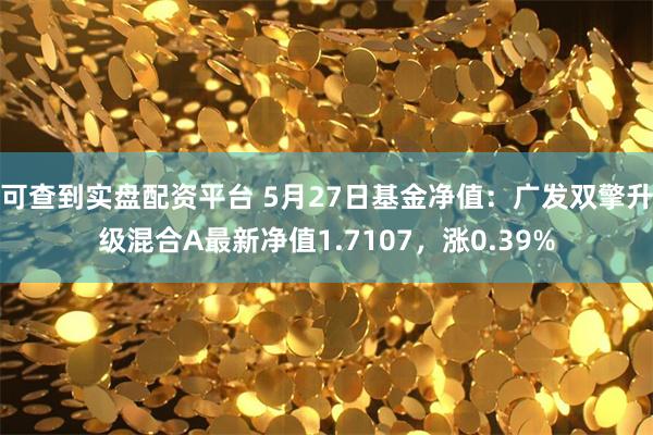可查到实盘配资平台 5月27日基金净值：广发双擎升级混合A最新净值1.7107，涨0.39%