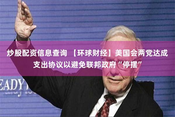 炒股配资信息查询 【环球财经】美国会两党达成支出协议以避免联邦政府“停摆”