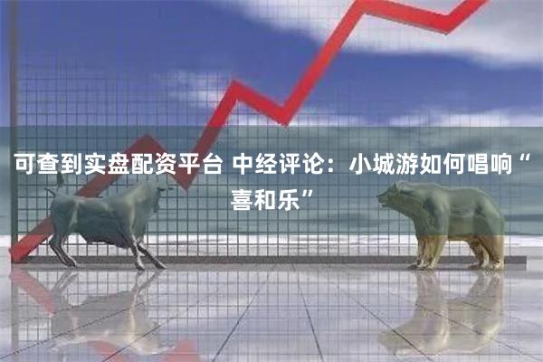 可查到实盘配资平台 中经评论：小城游如何唱响“喜和乐”