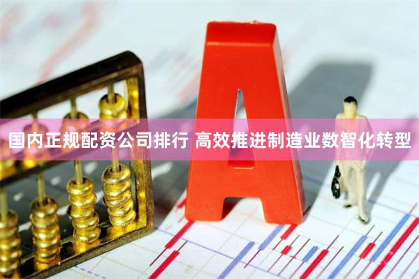 国内正规配资公司排行 高效推进制造业数智化转型